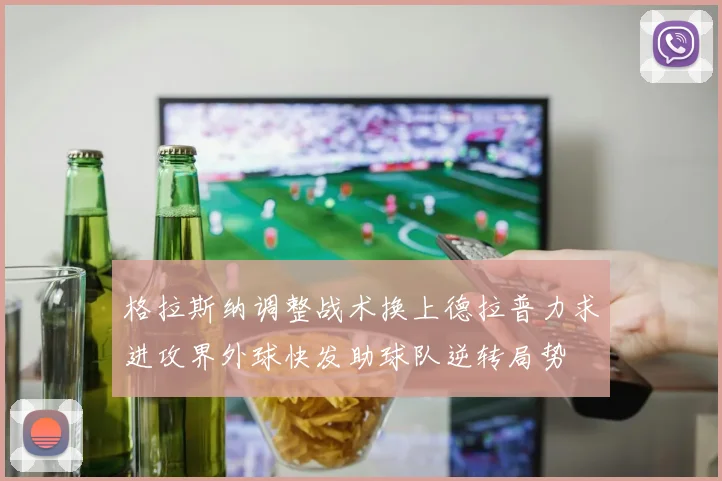 格拉斯纳调整战术换上德拉普力求进攻界外球快发助球队逆转局势