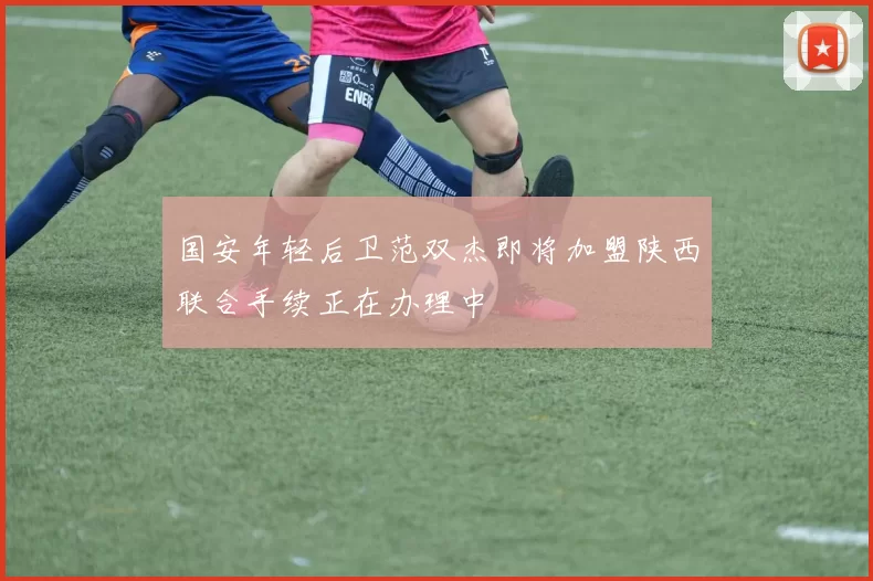 国安年轻后卫范双杰即将加盟陕西联合手续正在办理中