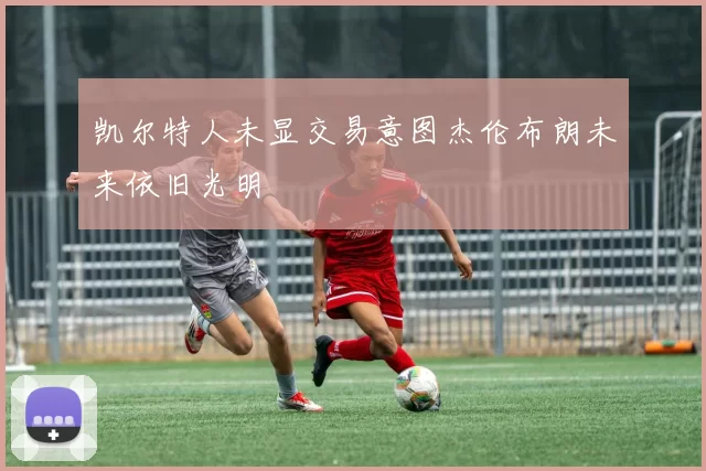 凯尔特人未显交易意图杰伦布朗未来依旧光明