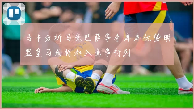 马卡分析马竞巴萨争夺库库优势明显皇马或将加入竞争行列