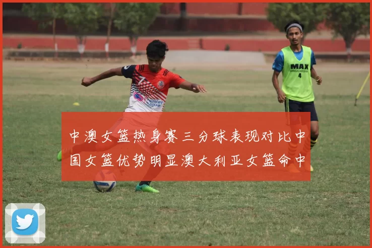 中澳女篮热身赛三分球表现对比中国女篮优势明显澳大利亚女篮命中率低下