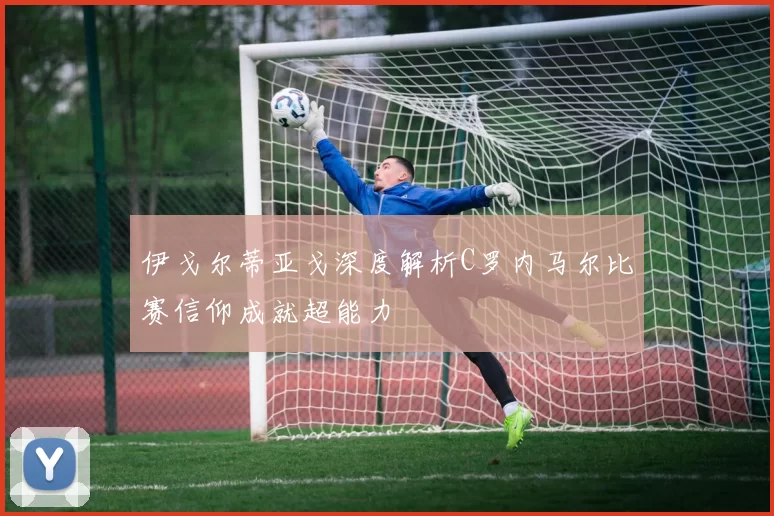 伊戈尔蒂亚戈深度解析C罗内马尔比赛信仰成就超能力