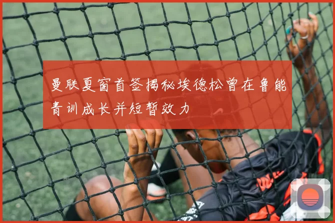曼联夏窗首签揭秘埃德松曾在鲁能青训成长并短暂效力