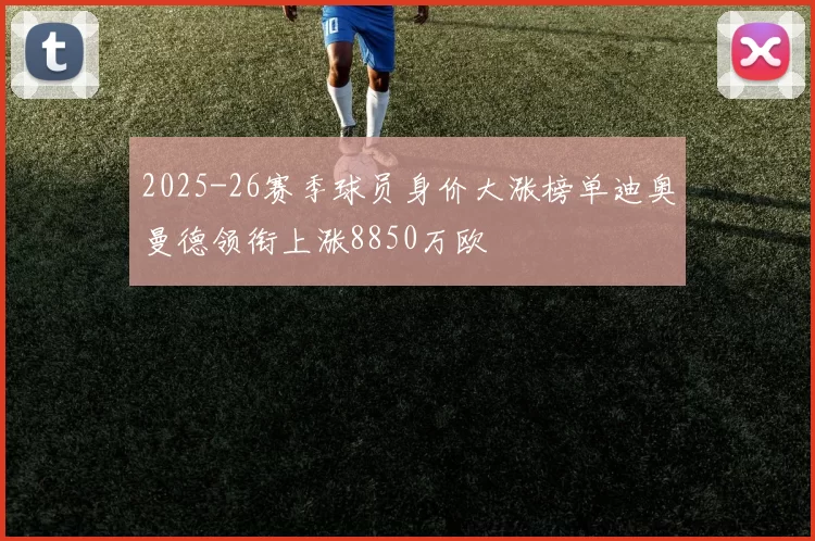 2025-26赛季球员身价大涨榜单迪奥曼德领衔上涨8850万欧