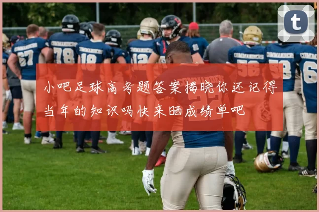 小吧足球高考题答案揭晓你还记得当年的知识吗快来晒成绩单吧