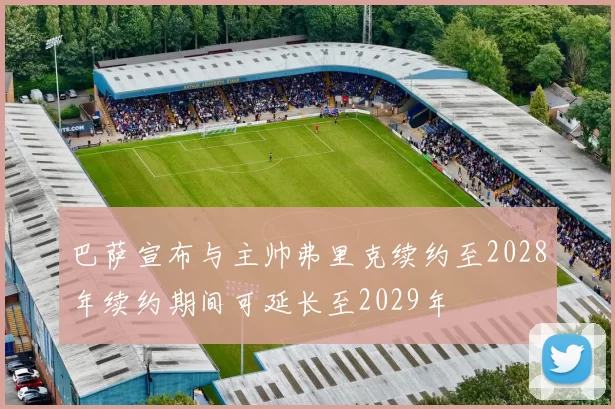 巴萨宣布与主帅弗里克续约至2028年续约期间可延长至2029年