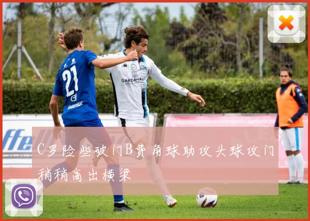 C罗险些破门B费角球助攻头球攻门稍稍高出横梁