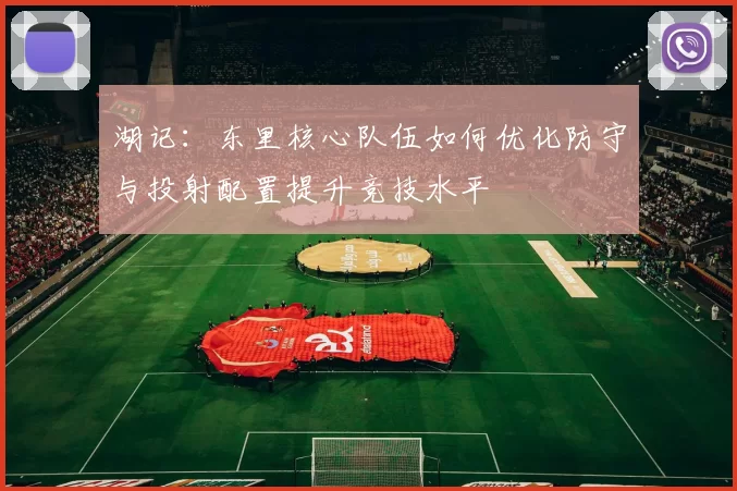 湖记：东里核心队伍如何优化防守与投射配置提升竞技水平