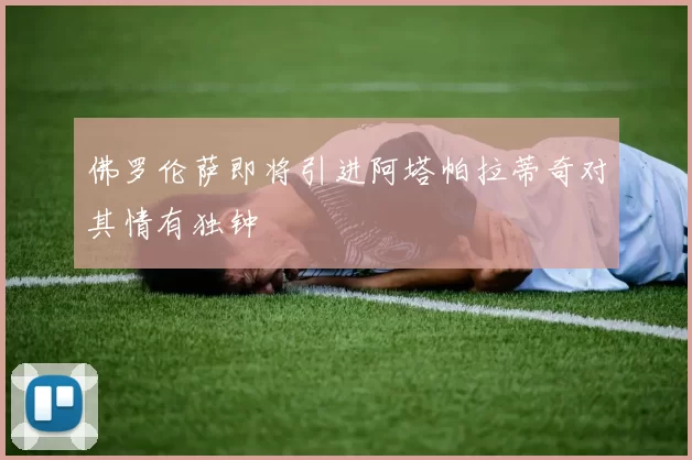 佛罗伦萨即将引进阿塔帕拉蒂奇对其情有独钟