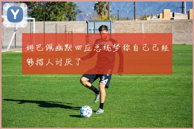 姆巴佩幽默回应总统梦称自己已经够招人讨厌了