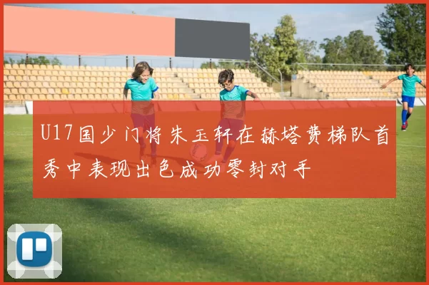 U17国少门将朱玉轩在赫塔费梯队首秀中表现出色成功零封对手