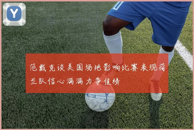 范戴克谈美国场地影响比赛表现荷兰队信心满满力争佳绩