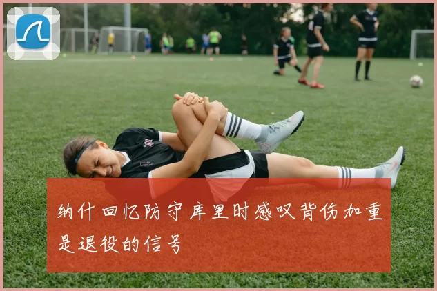 纳什回忆防守库里时感叹背伤加重是退役的信号