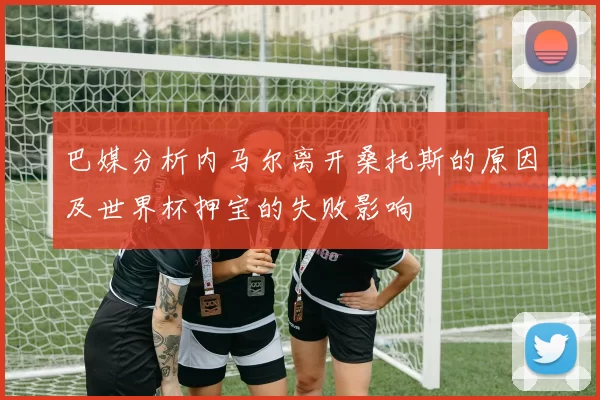 巴媒分析内马尔离开桑托斯的原因及世界杯押宝的失败影响
