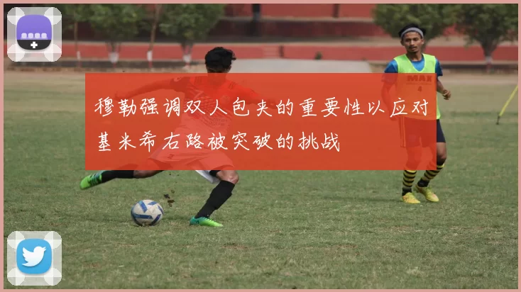 穆勒强调双人包夹的重要性以应对基米希右路被突破的挑战
